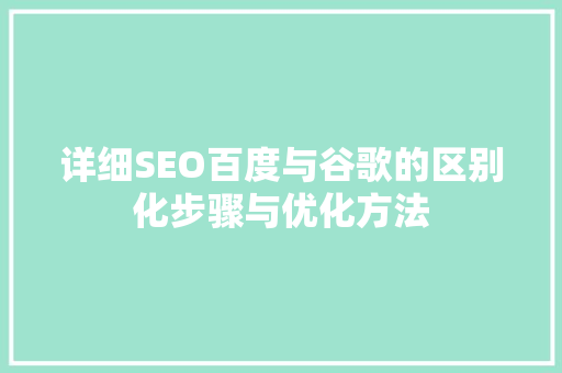 详细SEO百度与谷歌的区别化步骤与优化方法