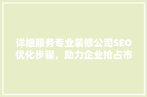 详细服务专业装修公司SEO优化步骤，助力企业抢占市场先机