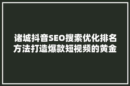 诸城抖音SEO搜索优化排名方法打造爆款短视频的黄金法则