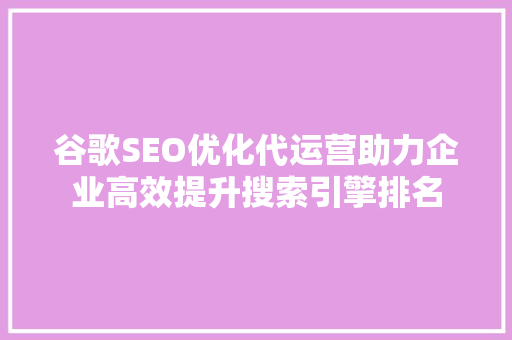 谷歌SEO优化代运营助力企业高效提升搜索引擎排名