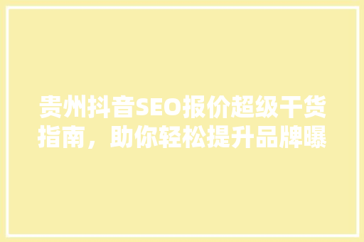 贵州抖音SEO报价超级干货指南，助你轻松提升品牌曝光度