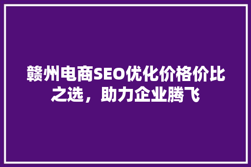 赣州电商SEO优化价格价比之选，助力企业腾飞  第1张