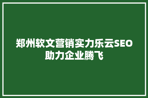 郑州软文营销实力乐云SEO助力企业腾飞