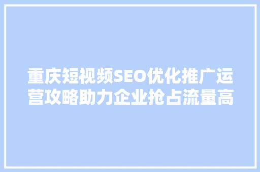 重庆短视频SEO优化推广运营攻略助力企业抢占流量高地