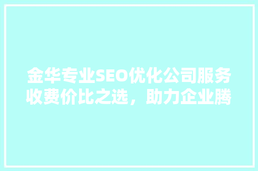 金华专业SEO优化公司服务收费价比之选，助力企业腾飞