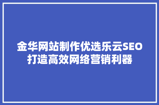金华网站制作优选乐云SEO打造高效网络营销利器