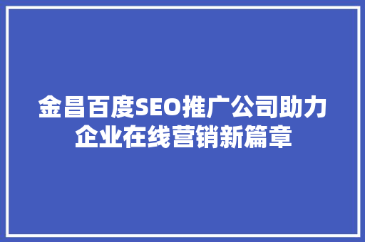 金昌百度SEO推广公司助力企业在线营销新篇章