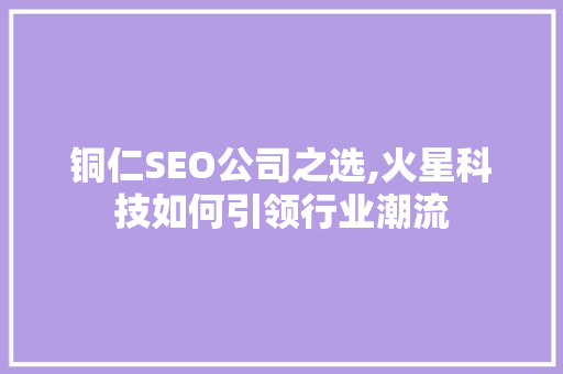 铜仁SEO公司之选,火星科技如何引领行业潮流