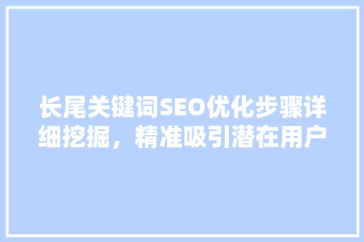 长尾关键词SEO优化步骤详细挖掘，精准吸引潜在用户