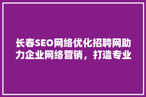 长春SEO网络优化招聘网助力企业网络营销，打造专业SEO团队