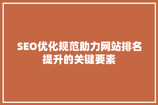 SEO优化规范助力网站排名提升的关键要素