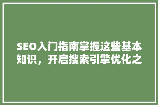 SEO入门指南掌握这些基本知识，开启搜索引擎优化之旅