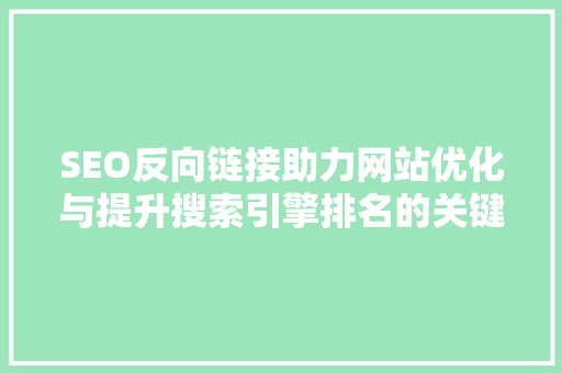 SEO反向链接助力网站优化与提升搜索引擎排名的关键步骤