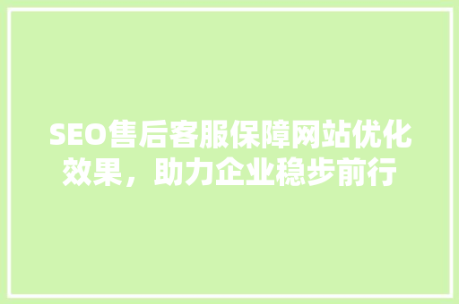 SEO售后客服保障网站优化效果，助力企业稳步前行