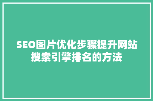 SEO图片优化步骤提升网站搜索引擎排名的方法