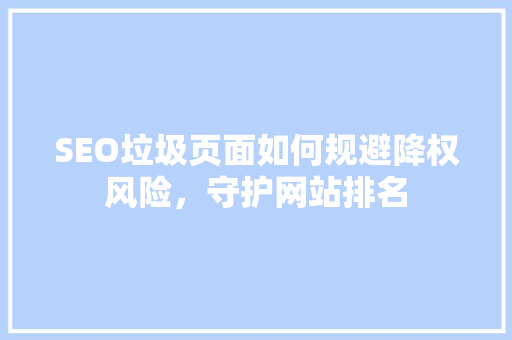 SEO垃圾页面如何规避降权风险，守护网站排名