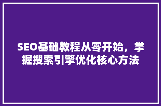 SEO基础教程从零开始，掌握搜索引擎优化核心方法