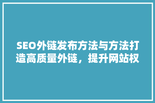 SEO外链发布方法与方法打造高质量外链，提升网站权重与排名