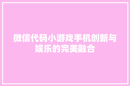 微信代码小游戏手机创新与娱乐的完美融合
