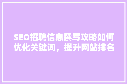 SEO招聘信息撰写攻略如何优化关键词，提升网站排名