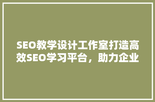 SEO教学设计工作室打造高效SEO学习平台，助力企业提升网络营销效果