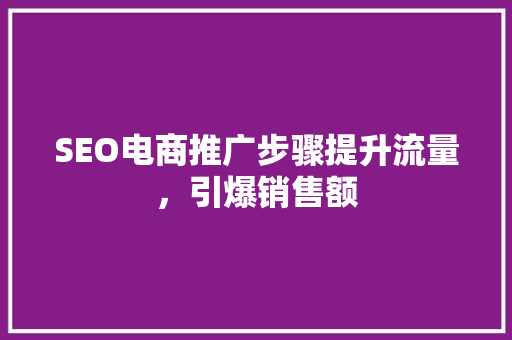 SEO电商推广步骤提升流量，引爆销售额