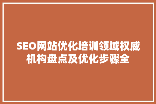 SEO网站优化培训领域权威机构盘点及优化步骤全