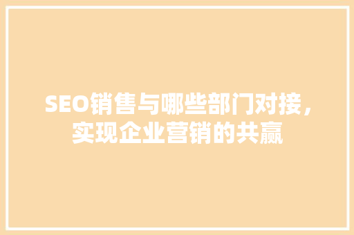 SEO销售与哪些部门对接，实现企业营销的共赢