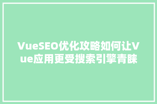VueSEO优化攻略如何让Vue应用更受搜索引擎青睐