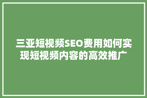 三亚短视频SEO费用如何实现短视频内容的高效推广