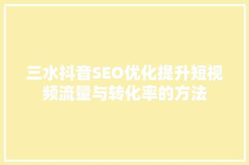 三水抖音SEO优化提升短视频流量与转化率的方法