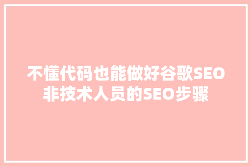 不懂代码也能做好谷歌SEO非技术人员的SEO步骤