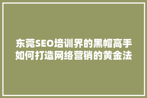 东莞SEO培训界的黑帽高手如何打造网络营销的黄金法则