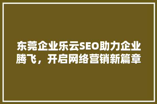 东莞企业乐云SEO助力企业腾飞，开启网络营销新篇章