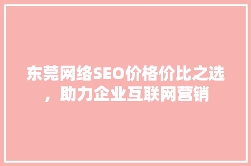 东莞网络SEO价格价比之选，助力企业互联网营销