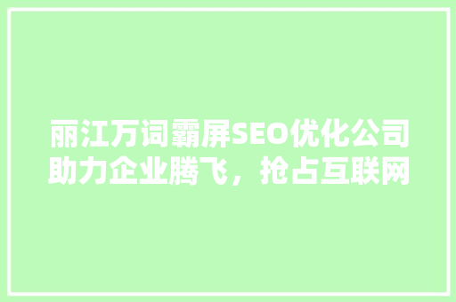 丽江万词霸屏SEO优化公司助力企业腾飞，抢占互联网市场先机