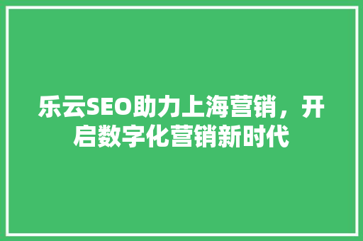 乐云SEO助力上海营销，开启数字化营销新时代
