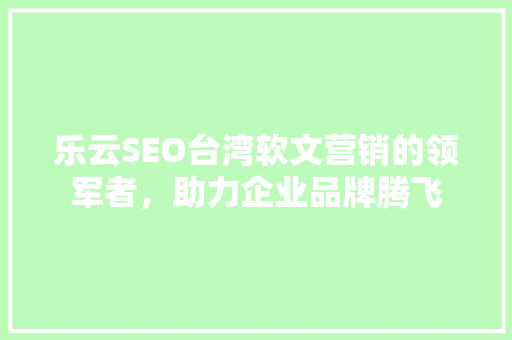 乐云SEO台湾软文营销的领军者，助力企业品牌腾飞