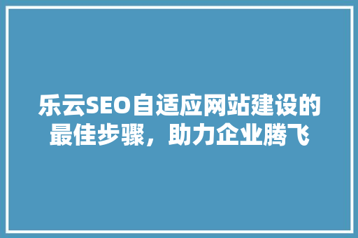 乐云SEO自适应网站建设的最佳步骤，助力企业腾飞  第1张