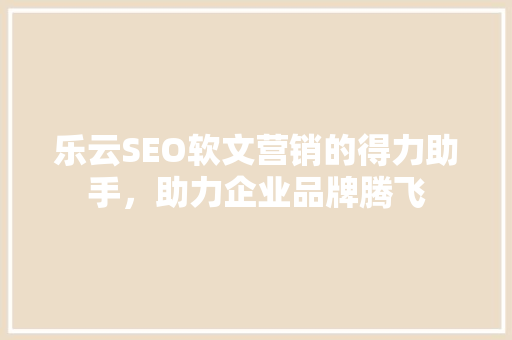 乐云SEO软文营销的得力助手，助力企业品牌腾飞