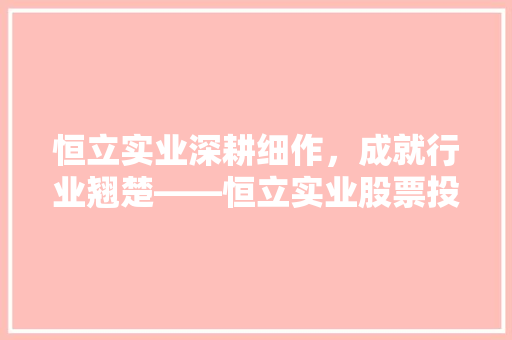 恒立实业深耕细作，成就行业翘楚——恒立实业股票投资价值
