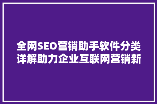 全网SEO营销助手软件分类详解助力企业互联网营销新篇章