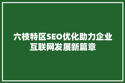 六枝特区SEO优化助力企业互联网发展新篇章