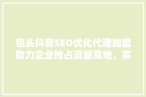 包头抖音SEO优化代理加盟助力企业抢占流量高地，实现品牌价值最大化