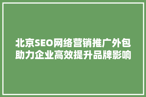 北京SEO网络营销推广外包助力企业高效提升品牌影响力