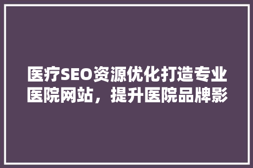 医疗SEO资源优化打造专业医院网站，提升医院品牌影响力