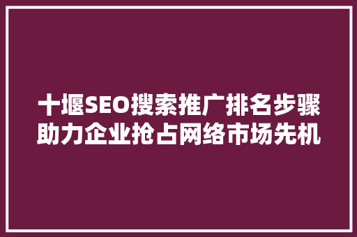 十堰SEO搜索推广排名步骤助力企业抢占网络市场先机