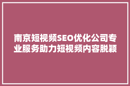 南京短视频SEO优化公司专业服务助力短视频内容脱颖而出