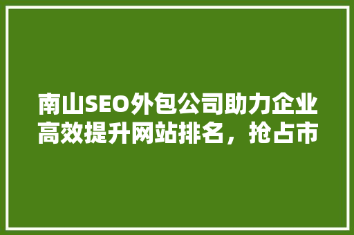 南山SEO外包公司助力企业高效提升网站排名，抢占市场先机