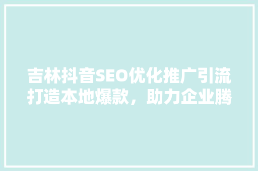 吉林抖音SEO优化推广引流打造本地爆款，助力企业腾飞